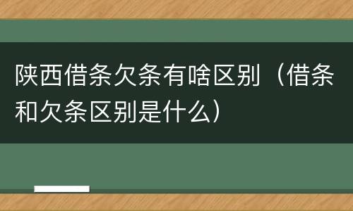 陕西借条欠条有啥区别（借条和欠条区别是什么）
