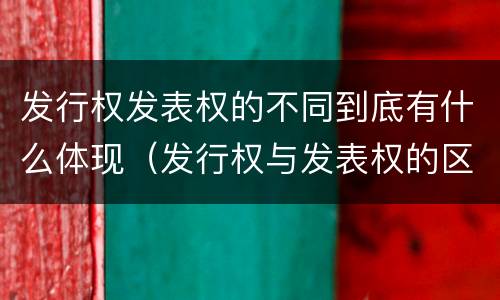 发行权发表权的不同到底有什么体现（发行权与发表权的区别）