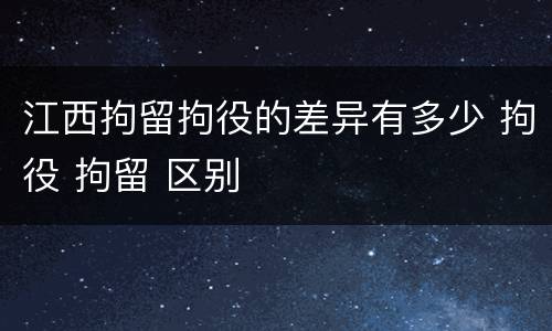 江西拘留拘役的差异有多少 拘役 拘留 区别