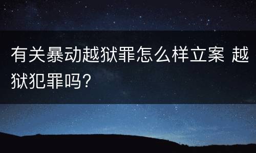 有关暴动越狱罪怎么样立案 越狱犯罪吗?