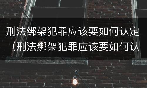 刑法绑架犯罪应该要如何认定（刑法绑架犯罪应该要如何认定呢）