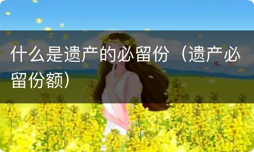 什么是遗产的必留份（遗产必留份额）