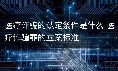 医疗诈骗的认定条件是什么 医疗诈骗罪的立案标准