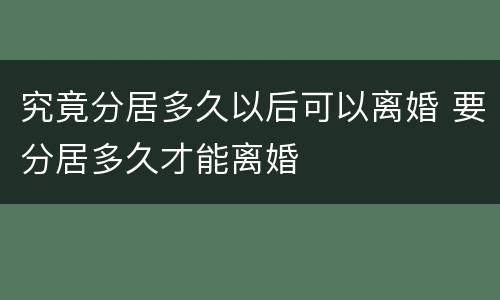 究竟分居多久以后可以离婚 要分居多久才能离婚