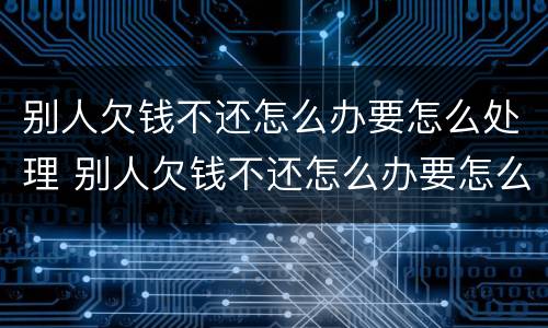 别人欠钱不还怎么办要怎么处理 别人欠钱不还怎么办要怎么处理呢