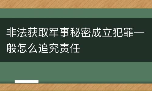 非法获取军事秘密成立犯罪一般怎么追究责任