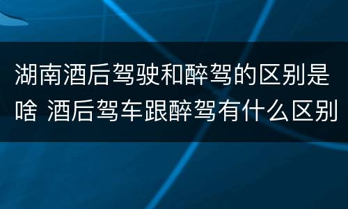 湖南酒后驾驶和醉驾的区别是啥 酒后驾车跟醉驾有什么区别