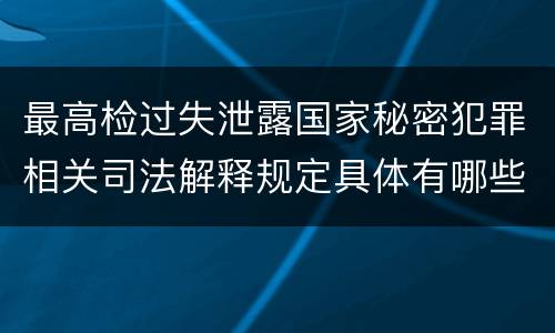 最高检过失泄露国家秘密犯罪相关司法解释规定具体有哪些重要内容
