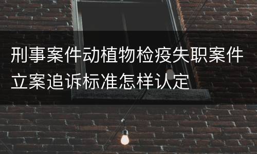 刑事案件动植物检疫失职案件立案追诉标准怎样认定