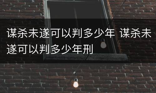 谋杀未遂可以判多少年 谋杀未遂可以判多少年刑