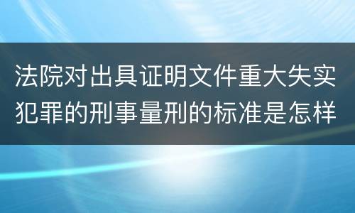 法院对出具证明文件重大失实犯罪的刑事量刑的标准是怎样的