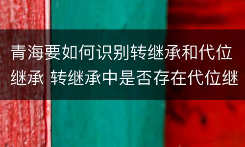 青海要如何识别转继承和代位继承 转继承中是否存在代位继承