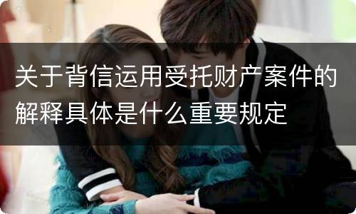 关于背信运用受托财产案件的解释具体是什么重要规定