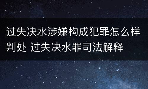 过失决水涉嫌构成犯罪怎么样判处 过失决水罪司法解释