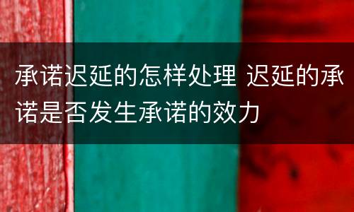 承诺迟延的怎样处理 迟延的承诺是否发生承诺的效力