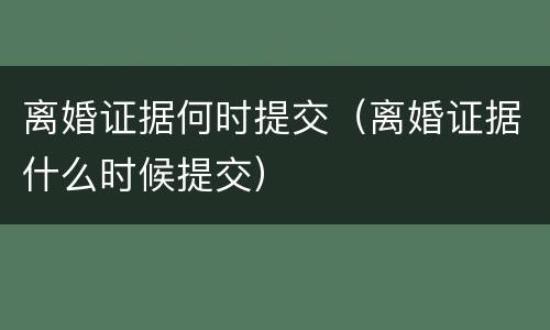 离婚证据何时提交（离婚证据什么时候提交）