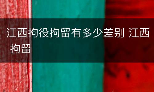 江西拘役拘留有多少差别 江西 拘留