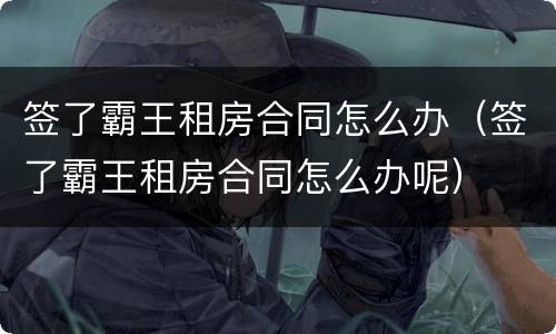 签了霸王租房合同怎么办（签了霸王租房合同怎么办呢）