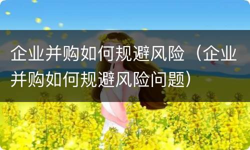 企业并购如何规避风险（企业并购如何规避风险问题）