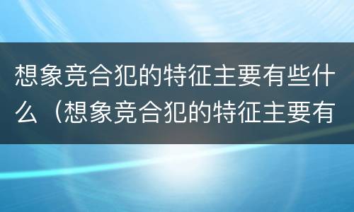 想象竞合犯的特征主要有些什么（想象竞合犯的特征主要有些什么）