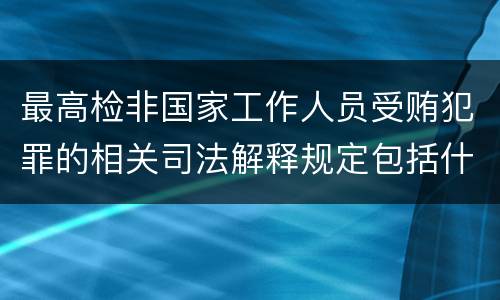 最高检非国家工作人员受贿犯罪的相关司法解释规定包括什么内容