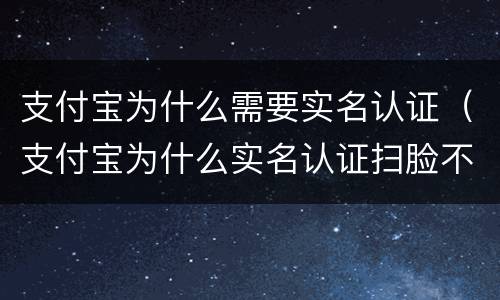 支付宝为什么需要实名认证（支付宝为什么实名认证扫脸不可以）