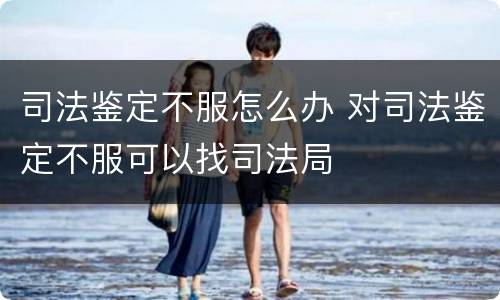 司法鉴定不服怎么办 对司法鉴定不服可以找司法局