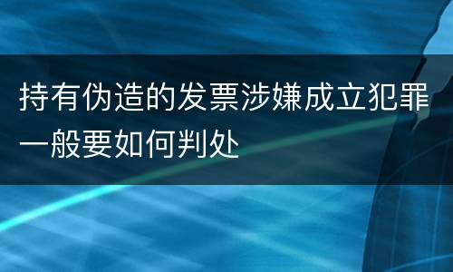 持有伪造的发票涉嫌成立犯罪一般要如何判处