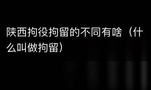 陕西拘役拘留的不同有啥（什么叫做拘留）