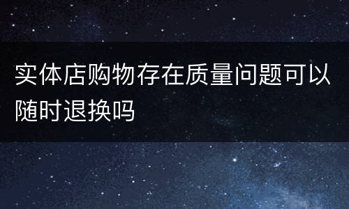 实体店购物存在质量问题可以随时退换吗