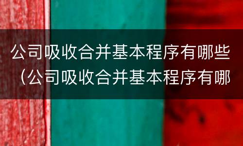 公司吸收合并基本程序有哪些（公司吸收合并基本程序有哪些类型）