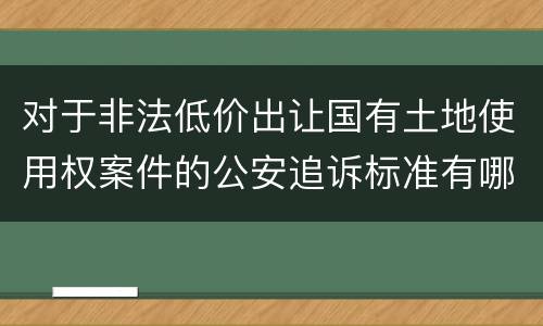 对于非法低价出让国有土地使用权案件的公安追诉标准有哪些