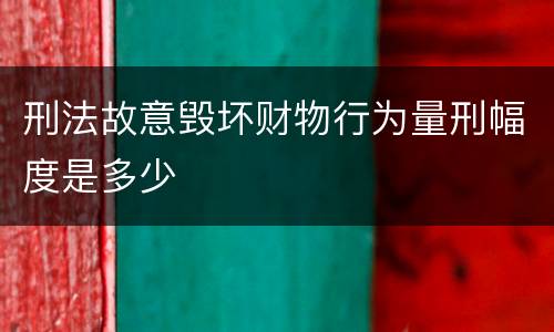 刑法故意毁坏财物行为量刑幅度是多少