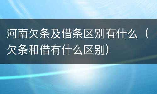 河南欠条及借条区别有什么（欠条和借有什么区别）