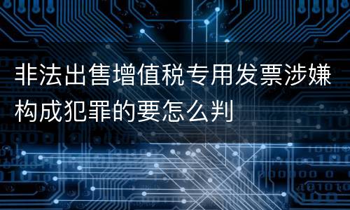 非法出售增值税专用发票涉嫌构成犯罪的要怎么判
