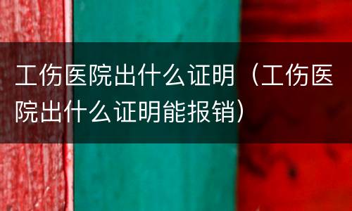 工伤医院出什么证明（工伤医院出什么证明能报销）