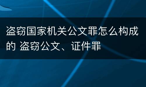 盗窃国家机关公文罪怎么构成的 盗窃公文、证件罪