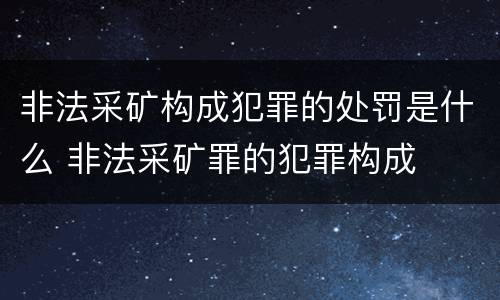 非法采矿构成犯罪的处罚是什么 非法采矿罪的犯罪构成