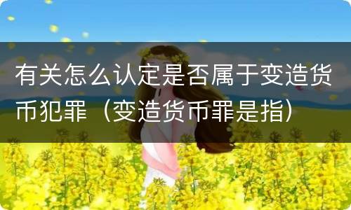 有关怎么认定是否属于变造货币犯罪（变造货币罪是指）