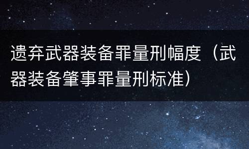遗弃武器装备罪量刑幅度（武器装备肇事罪量刑标准）