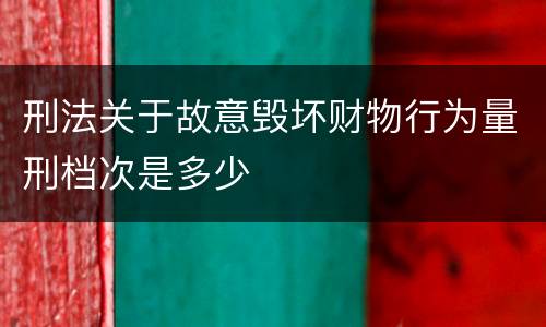 刑法关于故意毁坏财物行为量刑档次是多少