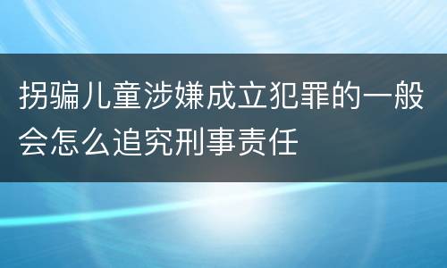 拐骗儿童涉嫌成立犯罪的一般会怎么追究刑事责任