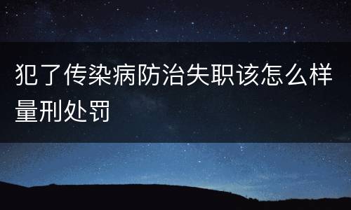 犯了传染病防治失职该怎么样量刑处罚