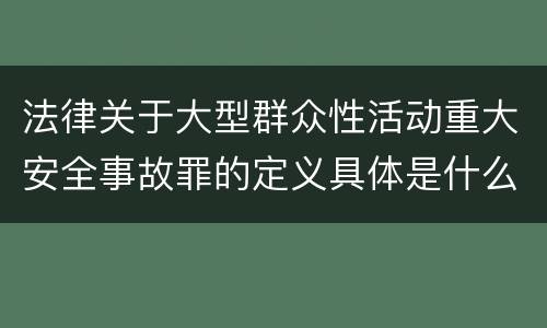 法律关于大型群众性活动重大安全事故罪的定义具体是什么