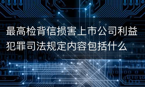 最高检背信损害上市公司利益犯罪司法规定内容包括什么