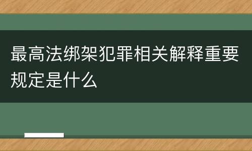 最高法绑架犯罪相关解释重要规定是什么
