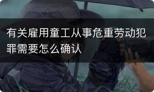 有关雇用童工从事危重劳动犯罪需要怎么确认
