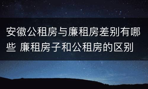 安徽公租房与廉租房差别有哪些 廉租房子和公租房的区别