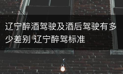 辽宁醉酒驾驶及酒后驾驶有多少差别 辽宁醉驾标准
