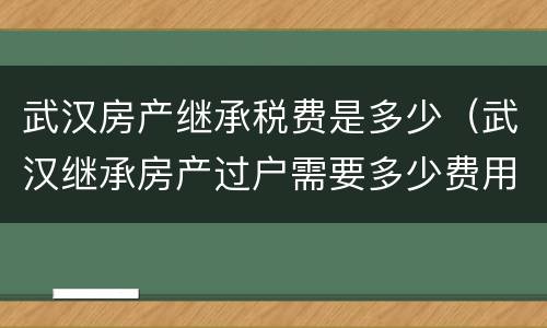 武汉房产继承税费是多少（武汉继承房产过户需要多少费用）